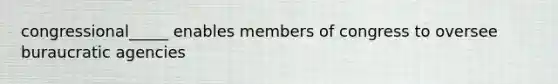 congressional_____ enables members of congress to oversee buraucratic agencies