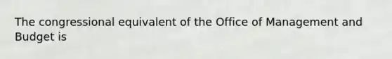 The congressional equivalent of the Office of Management and Budget is