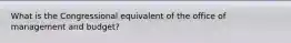 What is the Congressional equivalent of the office of management and budget?