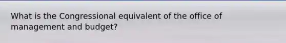 What is the Congressional equivalent of the office of management and budget?