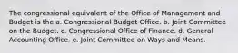 The congressional equivalent of the Office of Management and Budget is the a. Congressional Budget Office. b. Joint Committee on the Budget. c. Congressional Office of Finance. d. General Accounting Office. e. Joint Committee on Ways and Means.