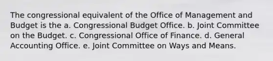 The congressional equivalent of the Office of Management and Budget is the a. Congressional Budget Office. b. Joint Committee on the Budget. c. Congressional Office of Finance. d. General Accounting Office. e. Joint Committee on Ways and Means.