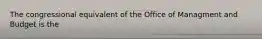 The congressional equivalent of the Office of Managment and Budget is the