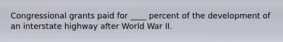 Congressional grants paid for ____ percent of the development of an interstate highway after World War II.