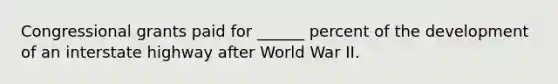 Congressional grants paid for ______ percent of the development of an interstate highway after World War II.