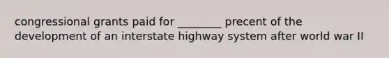 congressional grants paid for ________ precent of the development of an interstate highway system after world war II