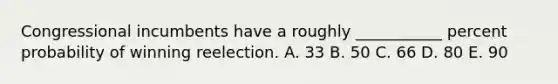 Congressional incumbents have a roughly ___________ percent probability of winning reelection. A. 33 B. 50 C. 66 D. 80 E. 90