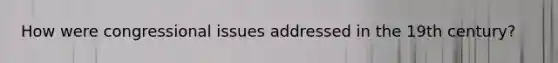 How were congressional issues addressed in the 19th century?