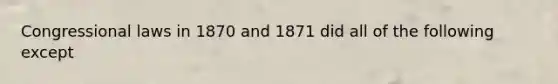 Congressional laws in 1870 and 1871 did all of the following except