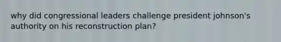 why did congressional leaders challenge president johnson's authority on his reconstruction plan?