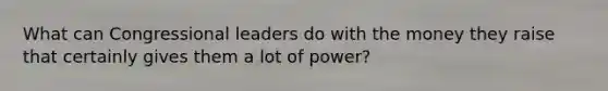 What can Congressional leaders do with the money they raise that certainly gives them a lot of power?