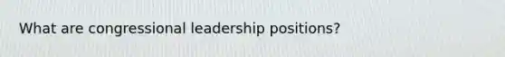 What are congressional leadership positions?