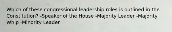 Which of these congressional leadership roles is outlined in the Constitution? -Speaker of the House -Majority Leader -Majority Whip -Minority Leader