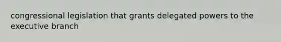 congressional legislation that grants delegated powers to the executive branch