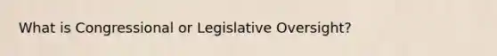 What is Congressional or Legislative Oversight?