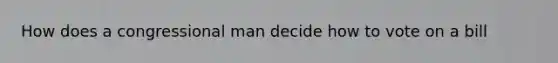 How does a congressional man decide how to vote on a bill