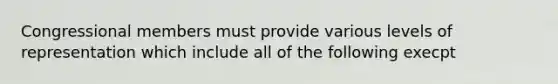 Congressional members must provide various levels of representation which include all of the following execpt