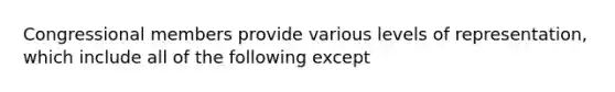 Congressional members provide various levels of representation, which include all of the following except