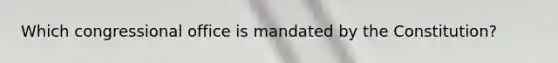 Which congressional office is mandated by the Constitution?