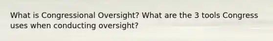 What is Congressional Oversight? What are the 3 tools Congress uses when conducting oversight?