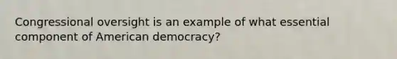 Congressional oversight is an example of what essential component of American democracy?