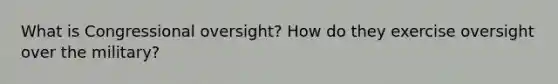 What is Congressional oversight? How do they exercise oversight over the military?