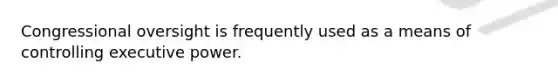 Congressional oversight is frequently used as a means of controlling executive power.
