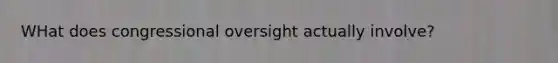 WHat does congressional oversight actually involve?