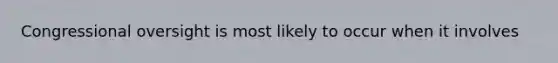 Congressional oversight is most likely to occur when it involves