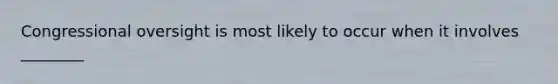 Congressional oversight is most likely to occur when it involves ________