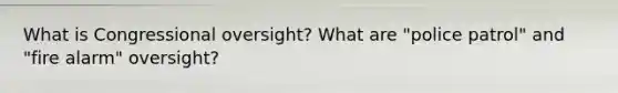 What is Congressional oversight? What are "police patrol" and "fire alarm" oversight?