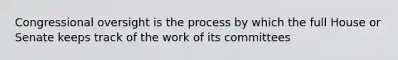 Congressional oversight is the process by which the full House or Senate keeps track of the work of its committees