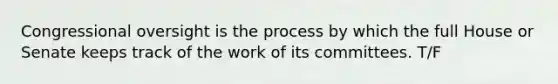 Congressional oversight is the process by which the full House or Senate keeps track of the work of its committees. T/F