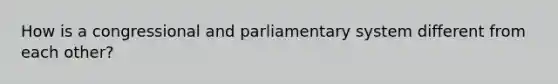 How is a congressional and parliamentary system different from each other?