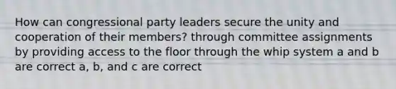 How can congressional party leaders secure the unity and cooperation of their members? through committee assignments by providing access to the floor through the whip system a and b are correct a, b, and c are correct