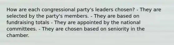 How are each congressional party's leaders chosen? - They are selected by the party's members. - They are based on fundraising totals - They are appointed by the national committees. - They are chosen based on seniority in the chamber.