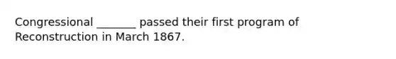 Congressional _______ passed their first program of Reconstruction in March 1867.