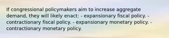 If congressional policymakers aim to increase aggregate demand, they will likely enact: - expansionary fiscal policy. - contractionary fiscal policy. - expansionary monetary policy. - contractionary monetary policy.