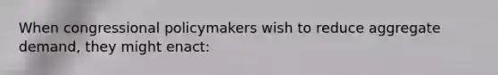 When congressional policymakers wish to reduce aggregate demand, they might enact: