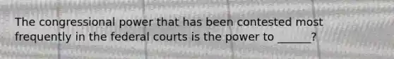 The congressional power that has been contested most frequently in the federal courts is the power to ______?