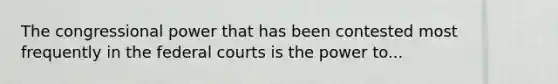 The congressional power that has been contested most frequently in the federal courts is the power to...