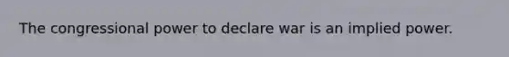 The congressional power to declare war is an implied power.