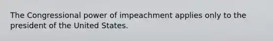 The Congressional power of impeachment applies only to the president of the United States.