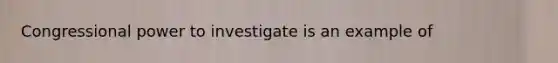 Congressional power to investigate is an example of