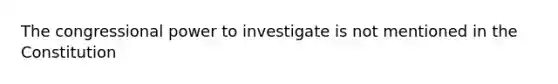 The congressional power to investigate is not mentioned in the Constitution