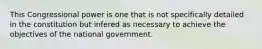 This Congressional power is one that is not specifically detailed in the constitution but infered as necessary to achieve the objectives of the national government.