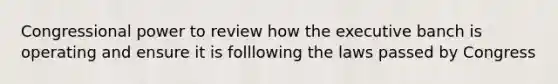 Congressional power to review how the executive banch is operating and ensure it is folllowing the laws passed by Congress