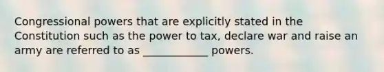 Congressional powers that are explicitly stated in the Constitution such as the power to tax, declare war and raise an army are referred to as ____________ powers.