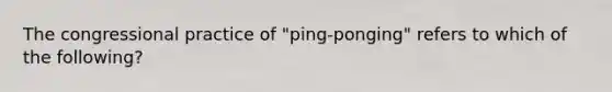 The congressional practice of "ping-ponging" refers to which of the following?