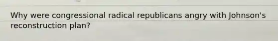 Why were congressional radical republicans angry with Johnson's reconstruction plan?